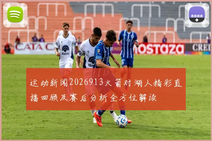 运动新闻2026913火箭对湖人精彩直播回顾及赛后分析全方位解读