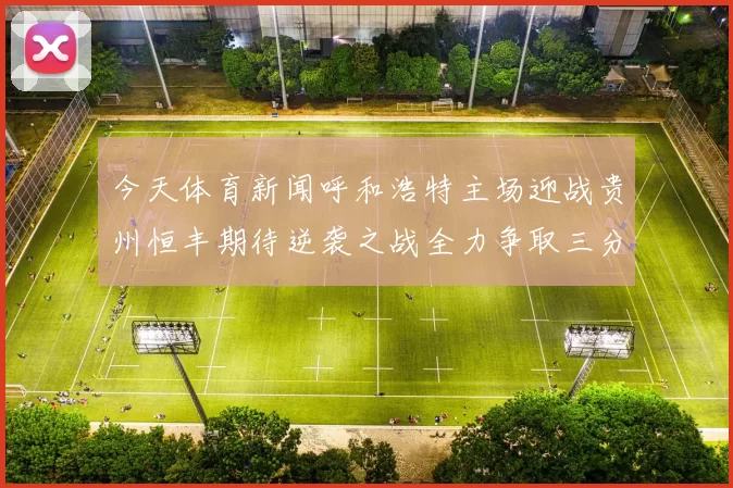 今天体育新闻呼和浩特主场迎战贵州恒丰期待逆袭之战全力争取三分提升联赛排名