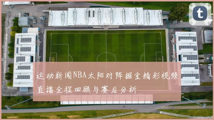 运动新闻NBA太阳对阵掘金精彩视频直播全程回顾与赛后分析