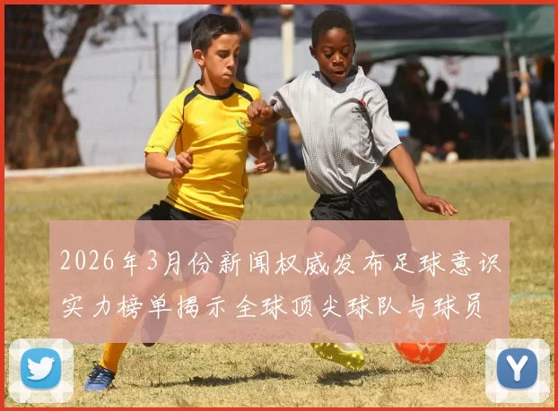 2026年3月份新闻权威发布足球意识实力榜单揭示全球顶尖球队与球员实力对比分析