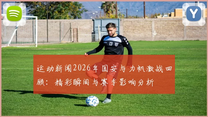 运动新闻2026年国安与力帆激战回顾：精彩瞬间与赛季影响分析