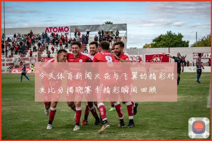 今天体育新闻火花与飞翼的精彩对决比分揭晓赛季精彩瞬间回顾