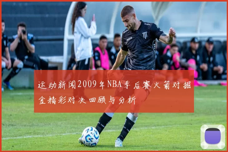 运动新闻2009年NBA季后赛火箭对掘金精彩对决回顾与分析
